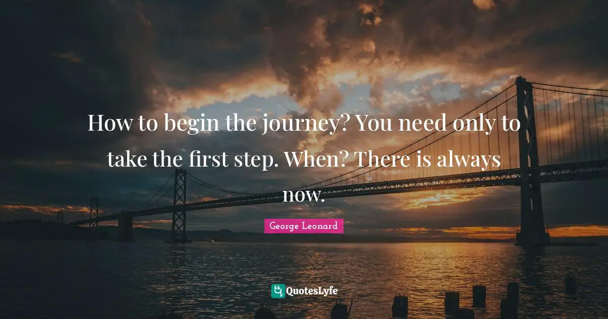 How to begin the journey? You need only to take the first step. When? There is always now.