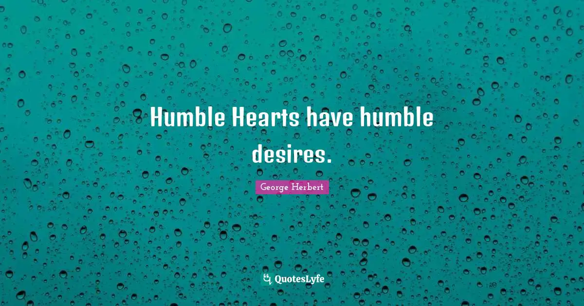 Humble Hearts have humble desires.