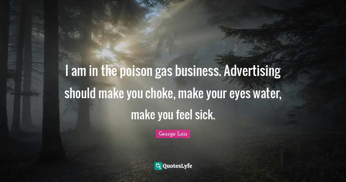 I am in the poison gas business. Advertising should make you choke, make your eyes water, make you feel sick.