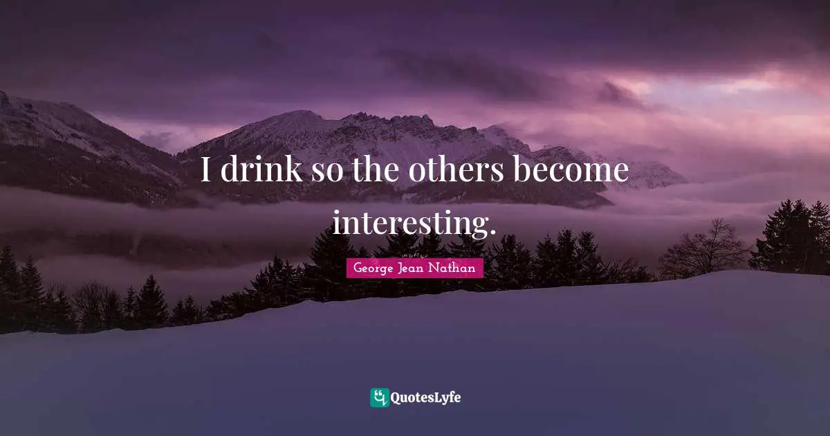 I drink so the others become interesting.