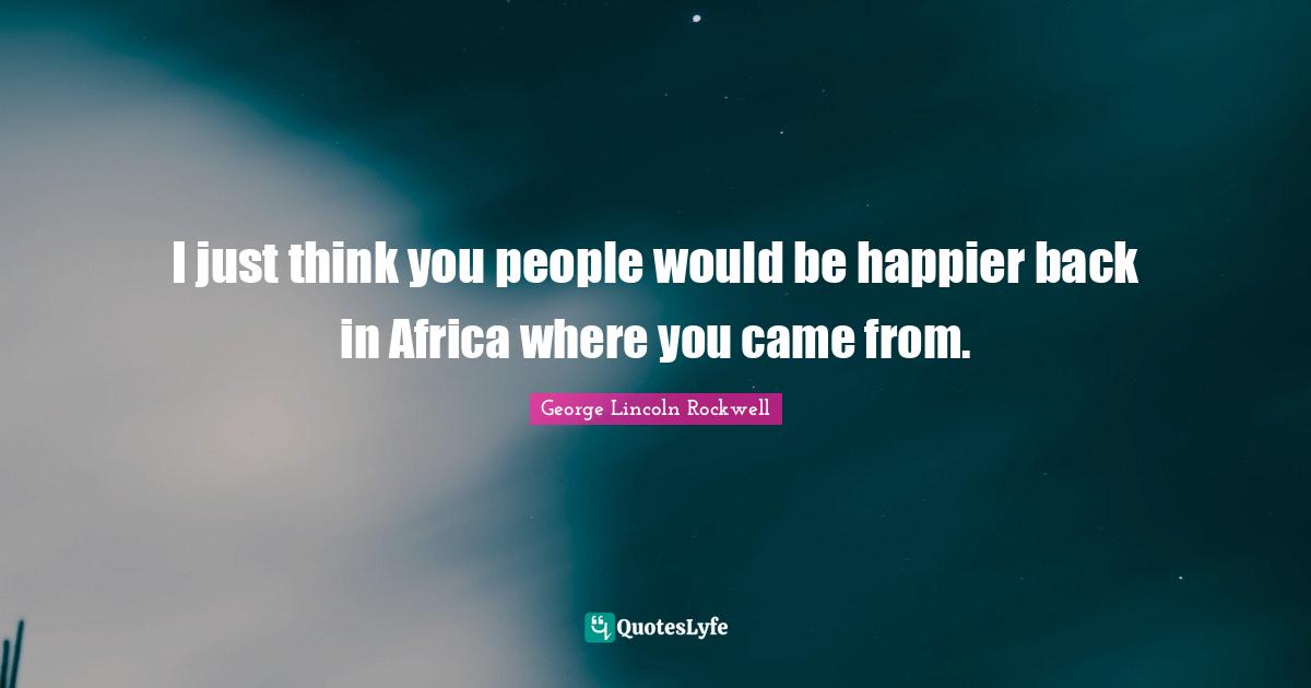 I just think you people would be happier back in Africa where you came from.