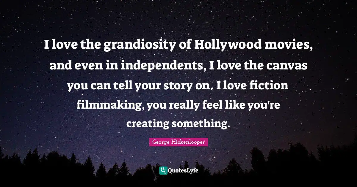 I love the grandiosity of Hollywood movies, and even in independents, I love the canvas you can tell your story on. I love fiction filmmaking, you really feel like you're creating something.