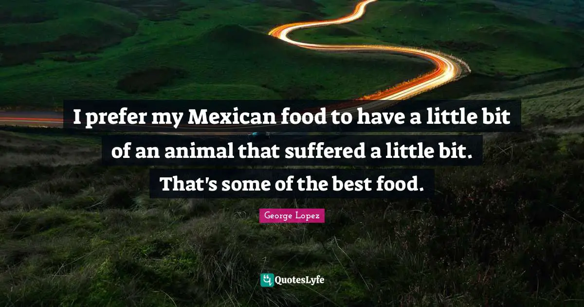 I prefer my Mexican food to have a little bit of an animal that suffered a little bit. That's some of the best food.