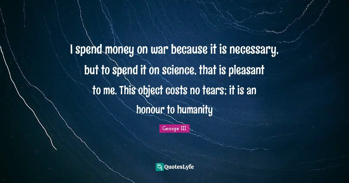 Pleasant Quotes: "I spend money on war because it is necessary, but to spend it on science, that is pleasant to me. This object costs no tears; it is an honour to humanity"