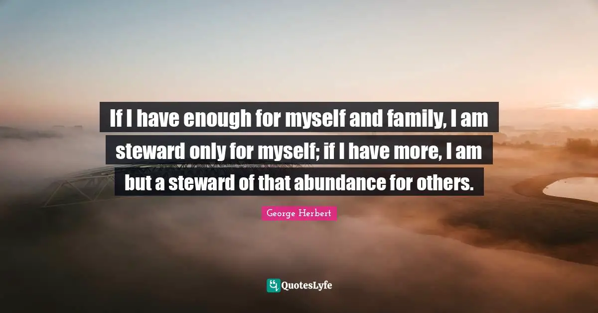 If I have enough for myself and family, I am steward only for myself; if I have more, I am but a steward of that abundance for others.