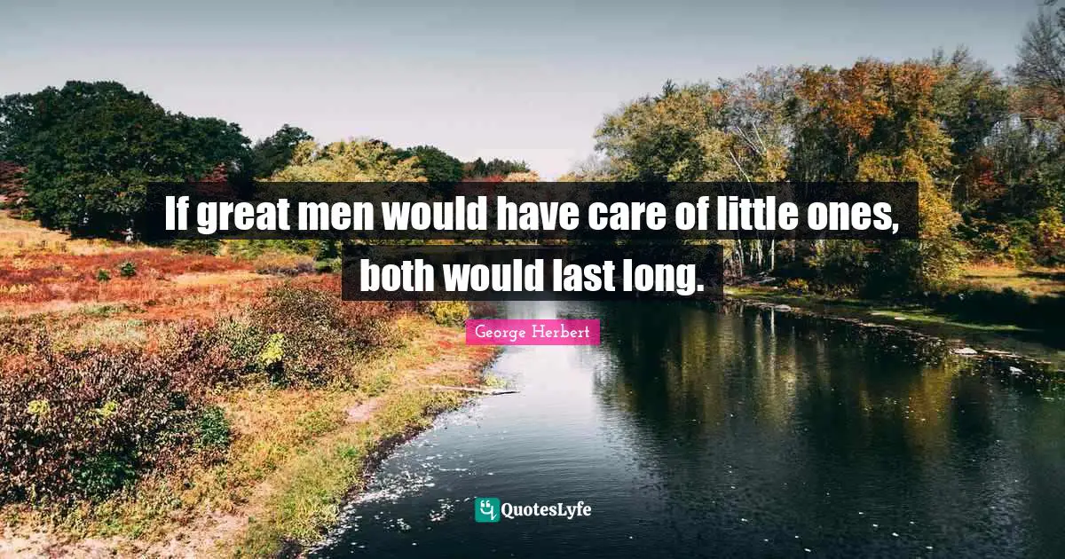 If great men would have care of little ones, both would last long.
