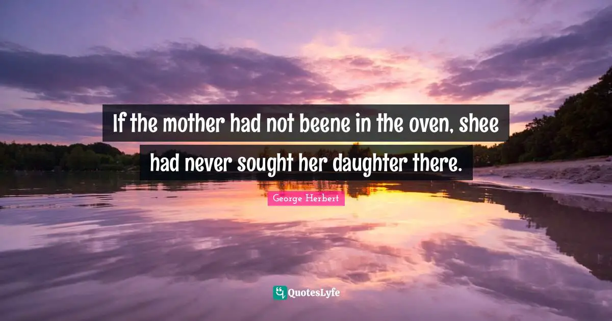 If the mother had not beene in the oven, shee had never sought her daughter there.