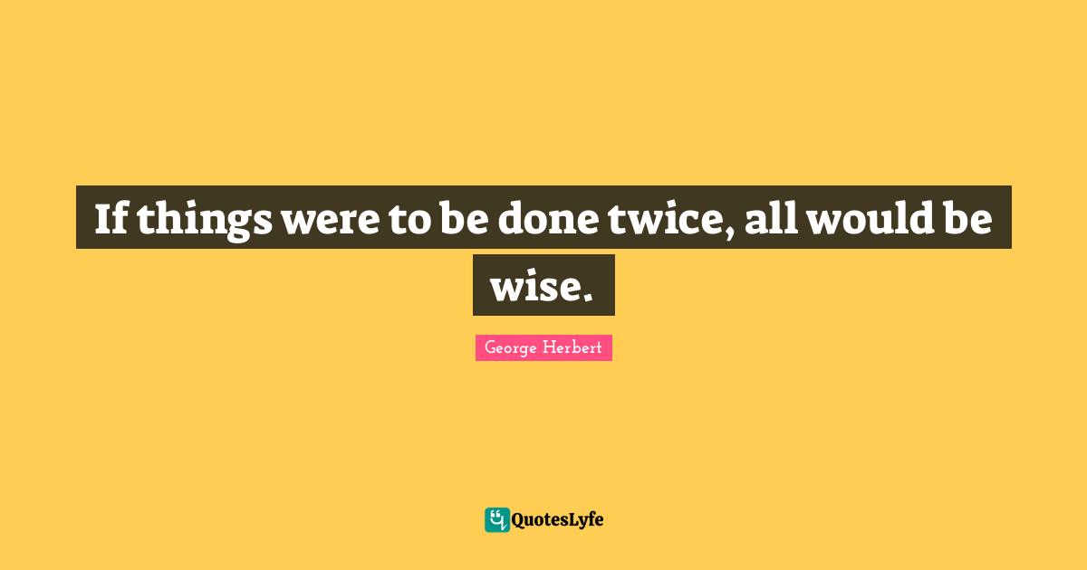 If things were to be done twice, all would be wise.