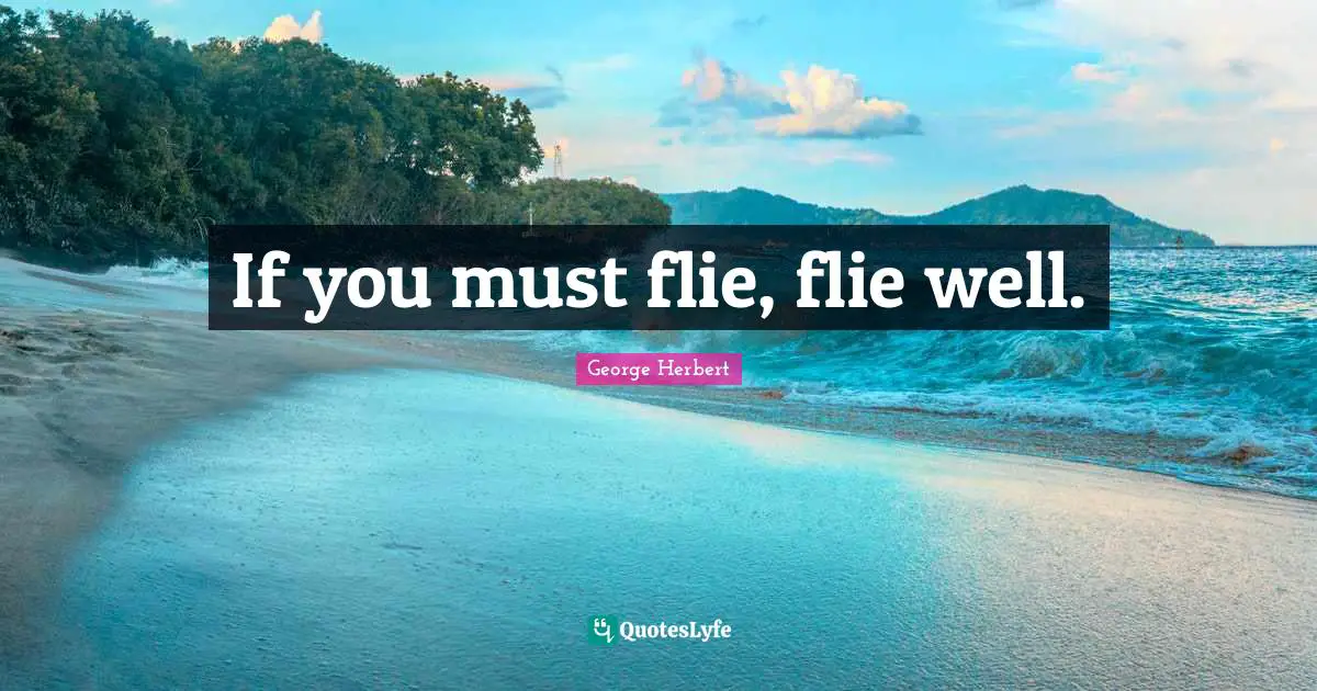 If you must flie, flie well.