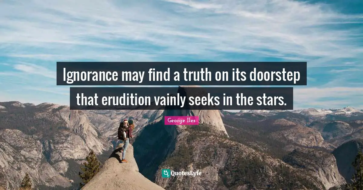 Ignorance may find a truth on its doorstep that erudition vainly seeks in the stars.