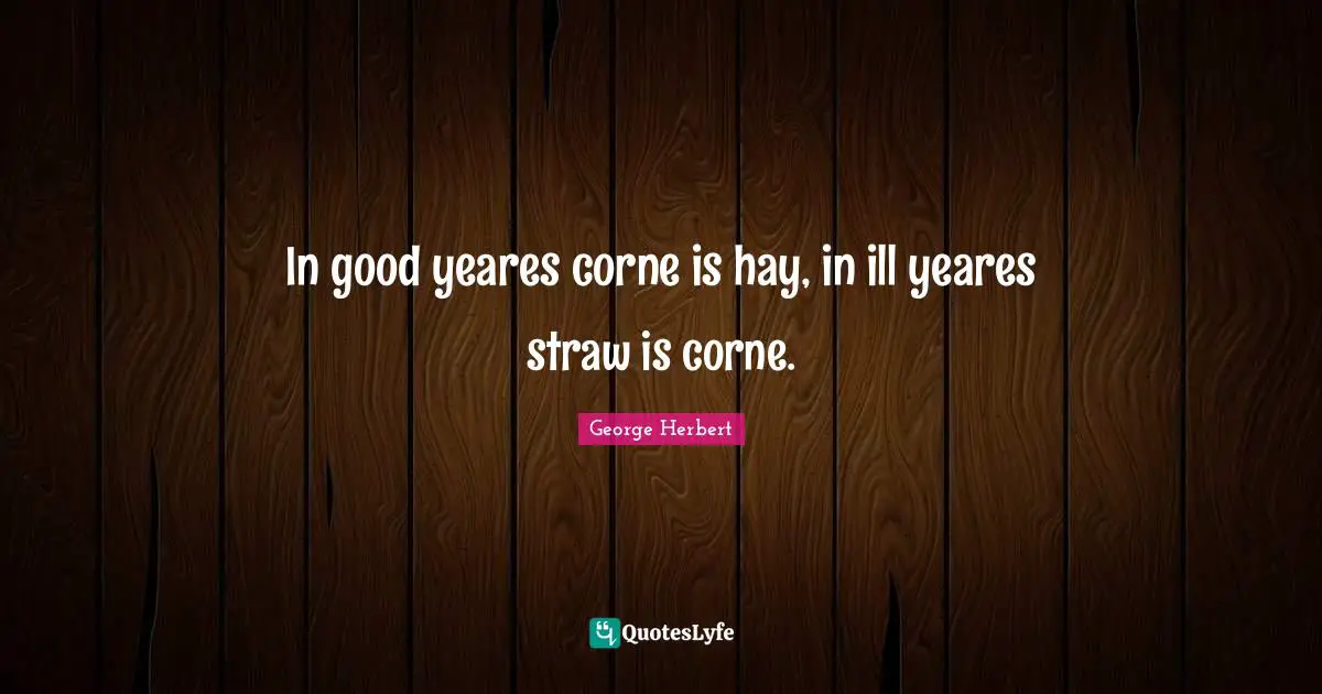 In good yeares corne is hay, in ill yeares straw is corne.
