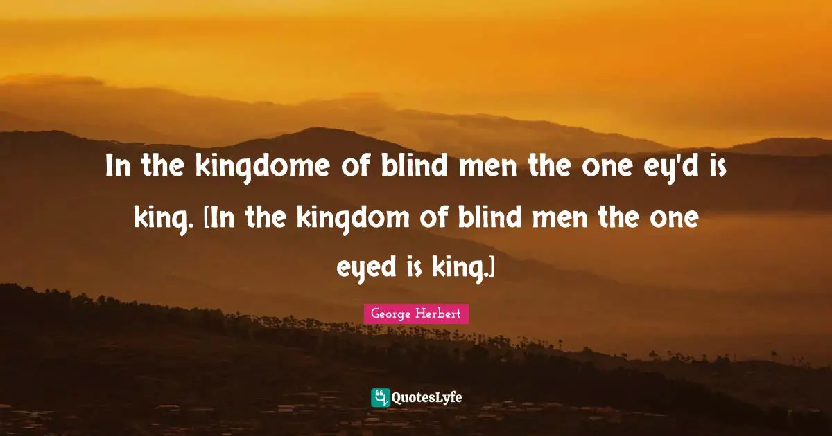 In the kingdome of blind men the one ey'd is king. [In the kingdom of blind men the one eyed is king.]