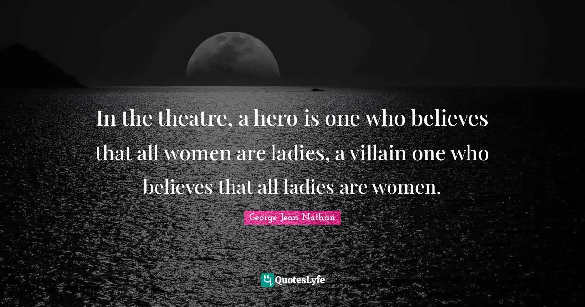 In the theatre, a hero is one who believes that all women are ladies, a villain one who believes that all ladies are women.