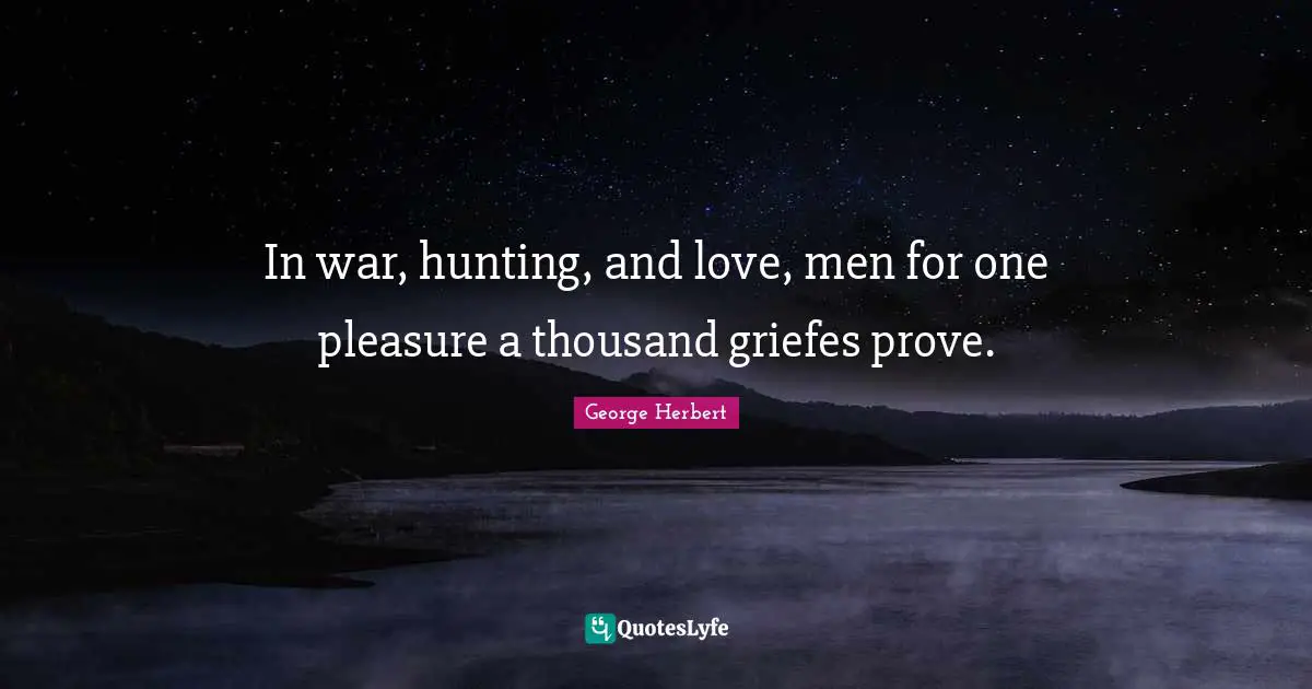 In war, hunting, and love, men for one pleasure a thousand griefes prove.