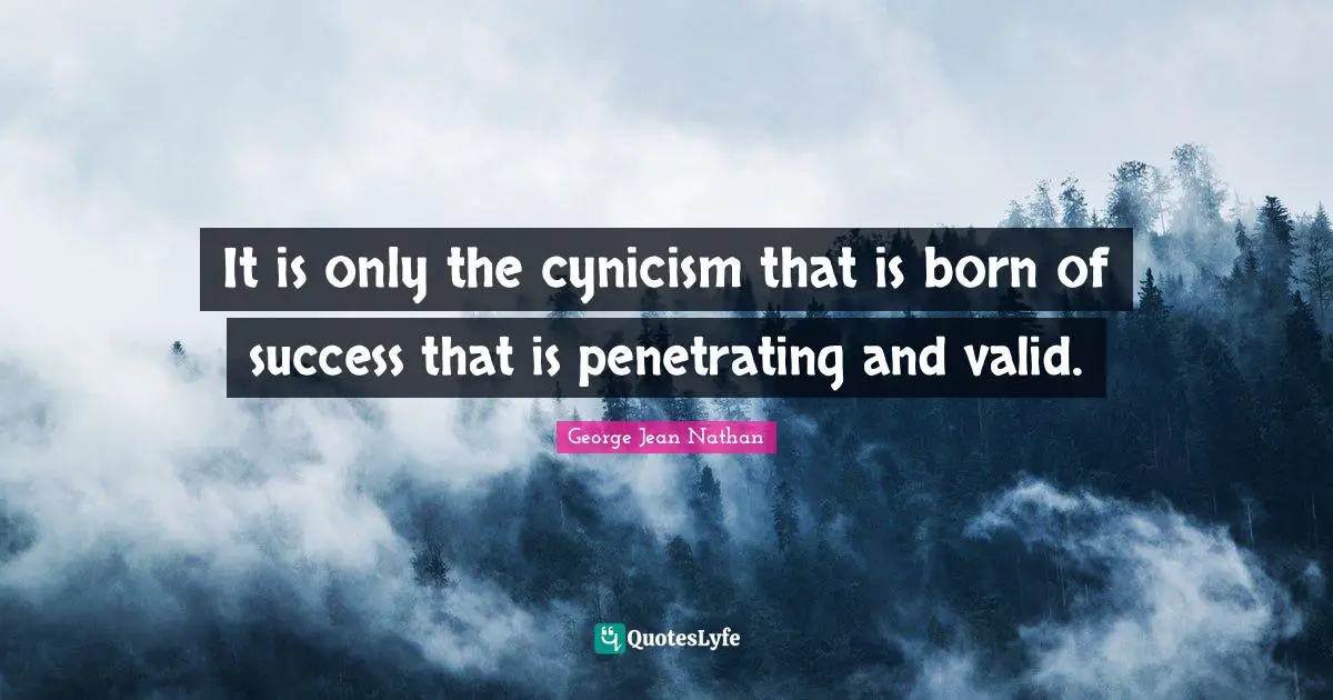 It is only the cynicism that is born of success that is penetrating and valid.