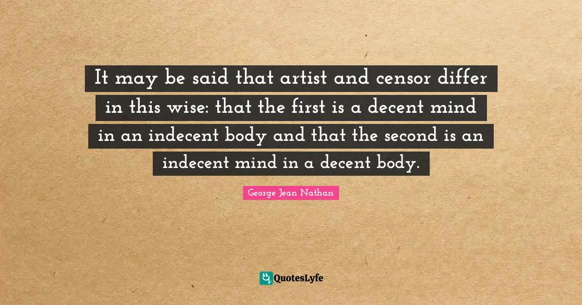 It may be said that artist and censor differ in this wise: that the first is a decent mind in an indecent body and that the second is an indecent mind in a decent body.