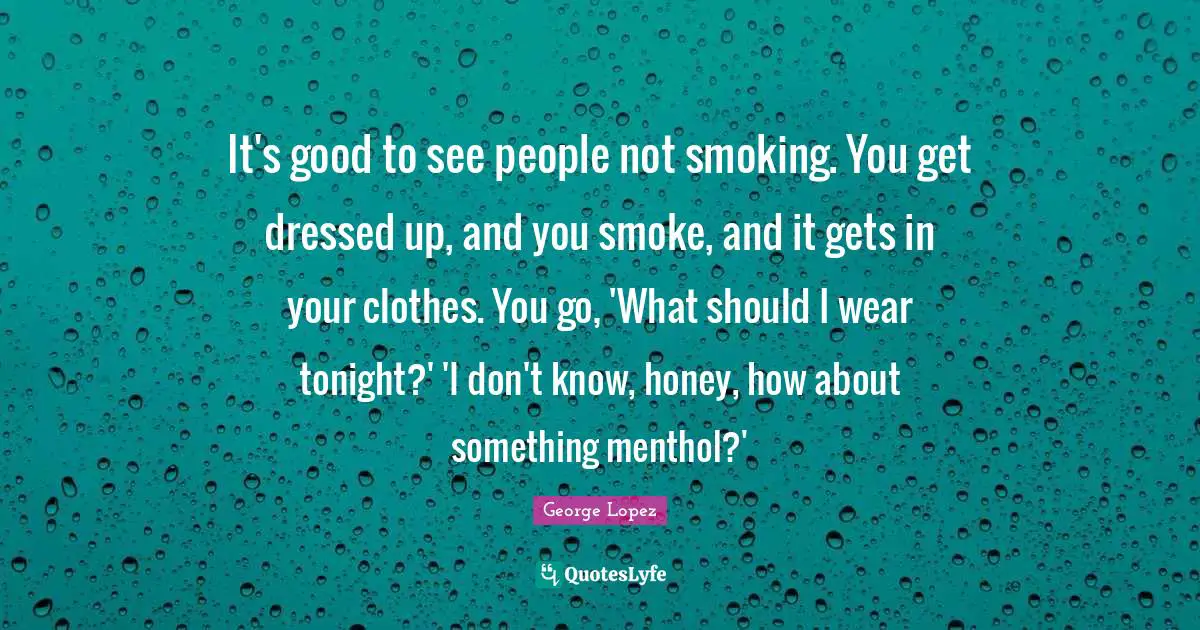 It's good to see people not smoking. You get dressed up, and you smoke, and it gets in your clothes. You go, 'What should I wear tonight?' 'I don't know, honey, how about something menthol?'