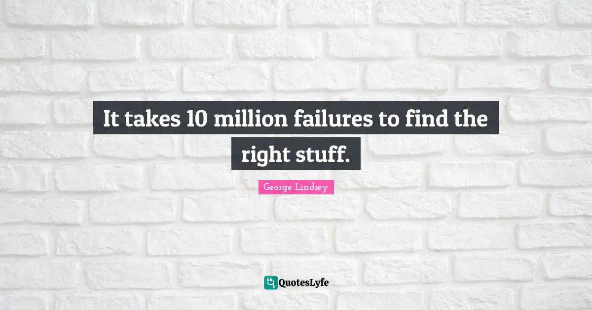 It takes 10 million failures to find the right stuff.