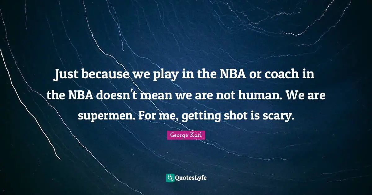 Just because we play in the NBA or coach in the NBA doesn't mean we are not human. We are supermen. For me, getting shot is scary.