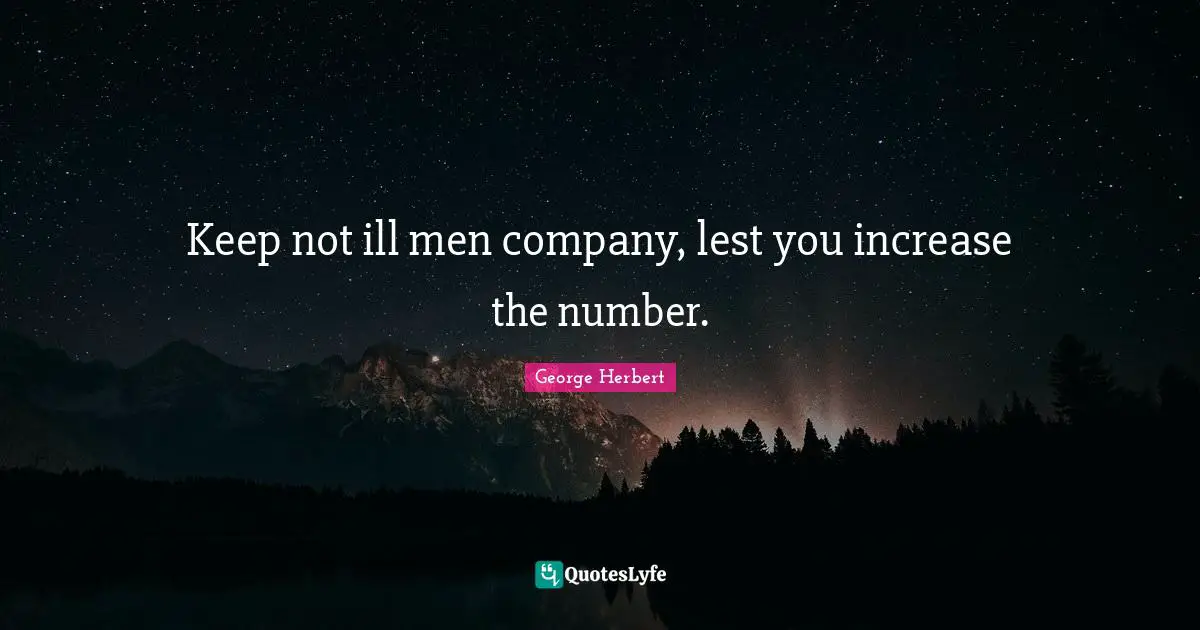 Keep not ill men company, lest you increase the number.