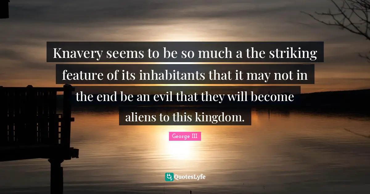 George III Quotes: "Knavery seems to be so much a the striking feature of its inhabitants that it may not in the end be an evil that they will become aliens to this kingdom."