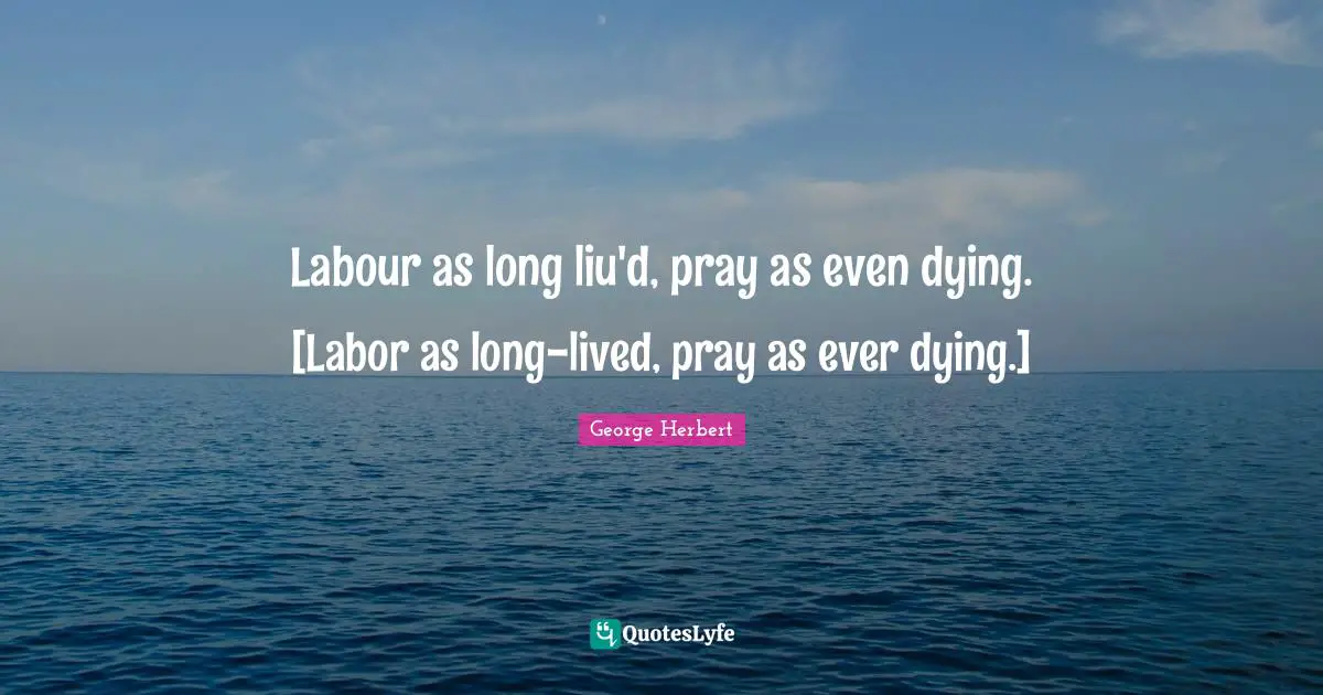 Labour as long liu'd, pray as even dying. [Labor as long-lived, pray as ever dying.]