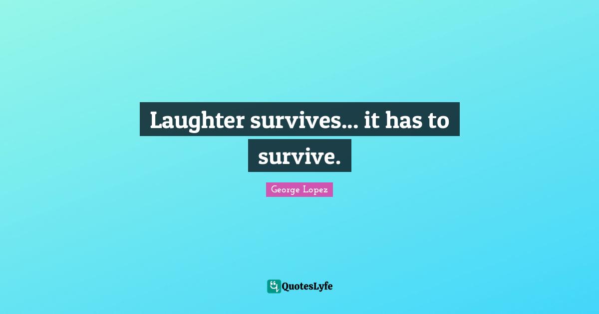 Laughter survives... it has to survive.