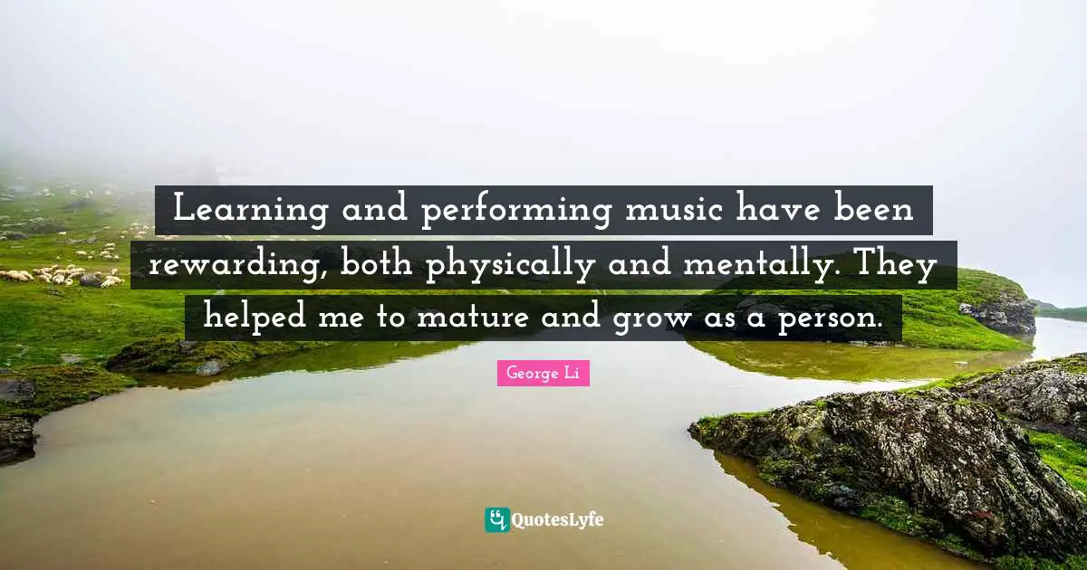 Learning and performing music have been rewarding, both physically and mentally. They helped me to mature and grow as a person.