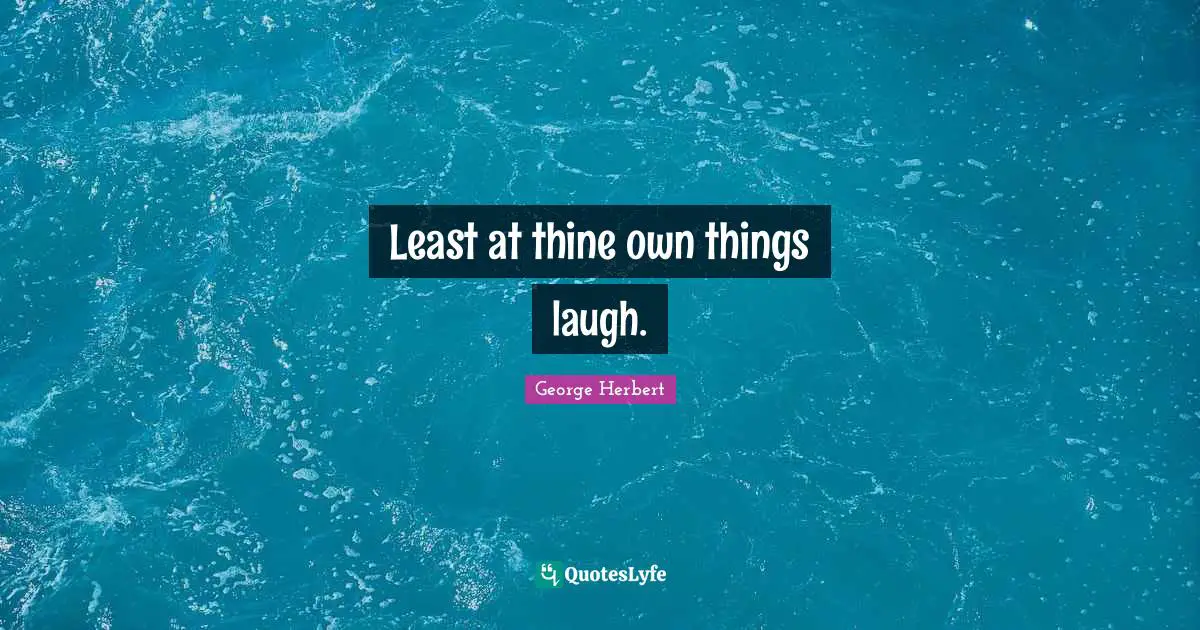 Least at thine own things laugh.