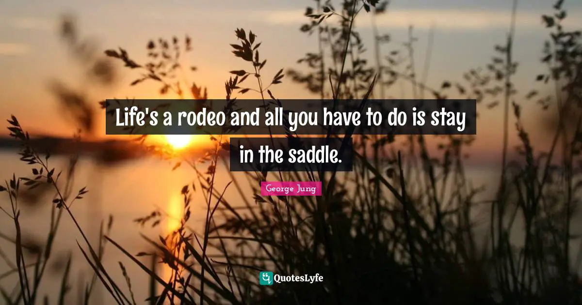 Life's a rodeo and all you have to do is stay in the saddle.