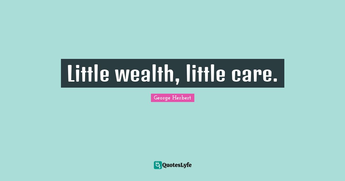 Little wealth, little care.