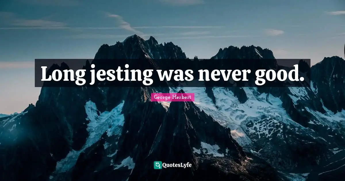 Long jesting was never good.