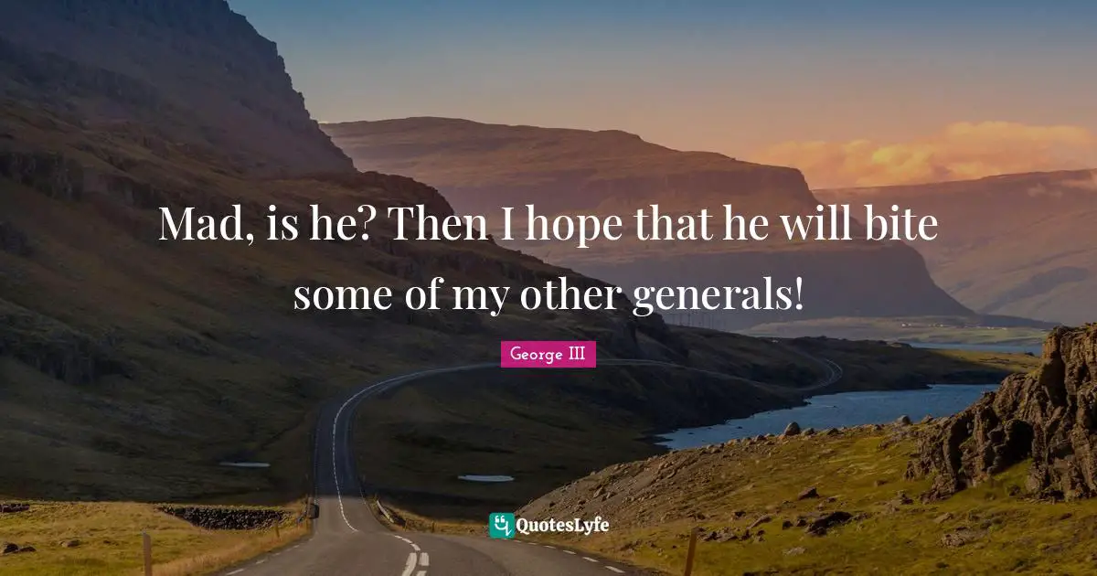 George III Quotes: "Mad, is he? Then I hope that he will bite some of my other generals!"