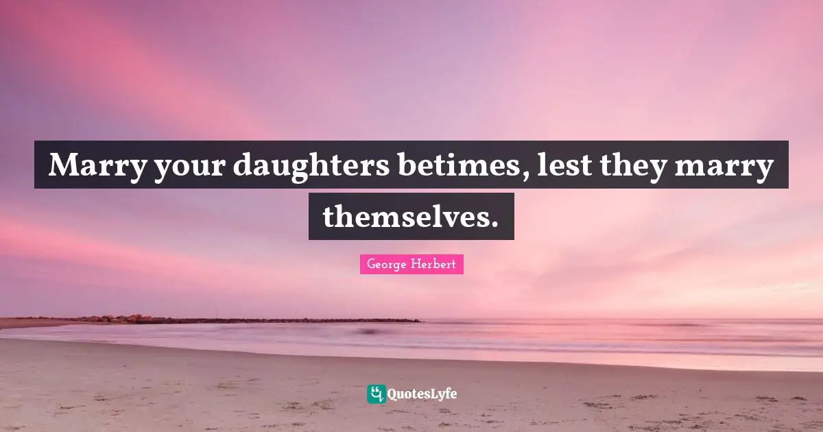 Marry your daughters betimes, lest they marry themselves.