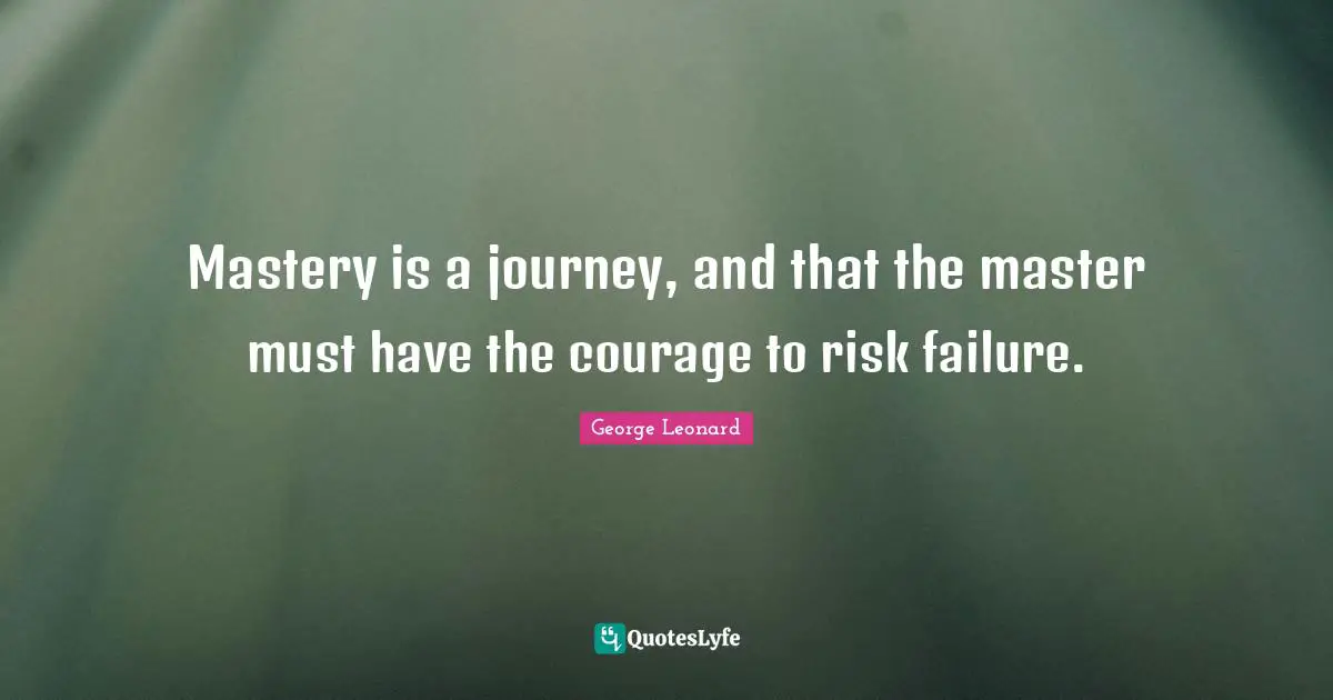 Mastery is a journey, and that the master must have the courage to risk failure.