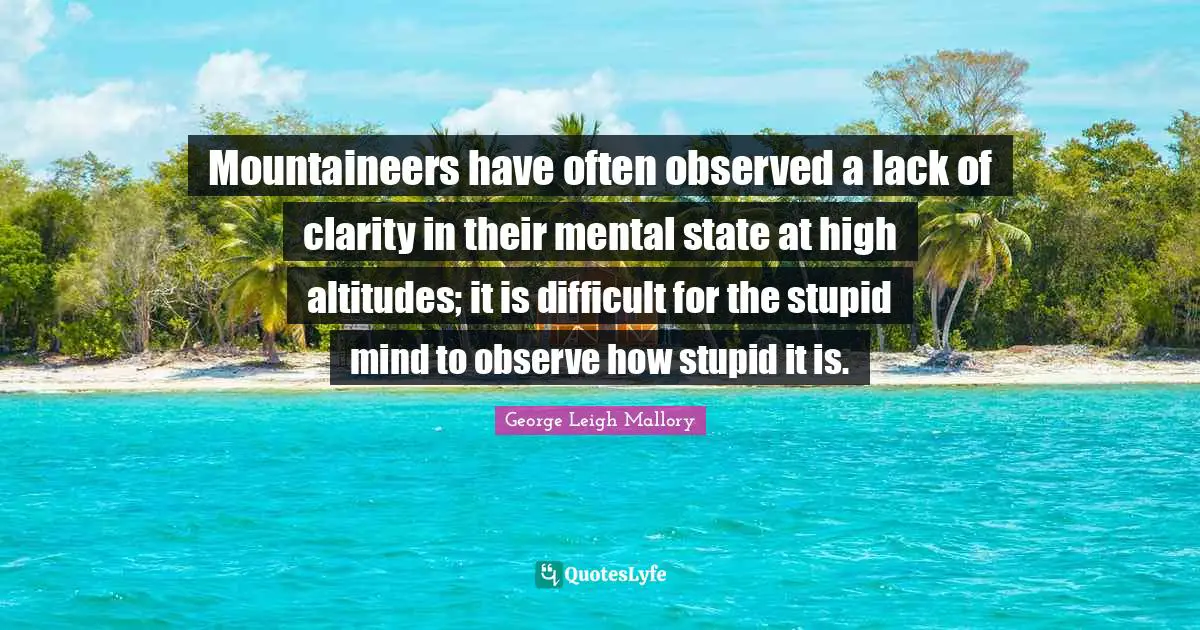 Mountaineers have often observed a lack of clarity in their mental state at high altitudes; it is difficult for the stupid mind to observe how stupid it is.