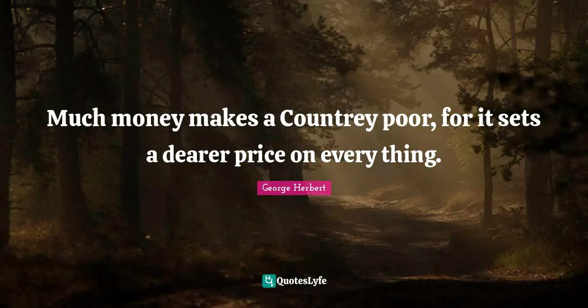 Much money makes a Countrey poor, for it sets a dearer price on every thing.