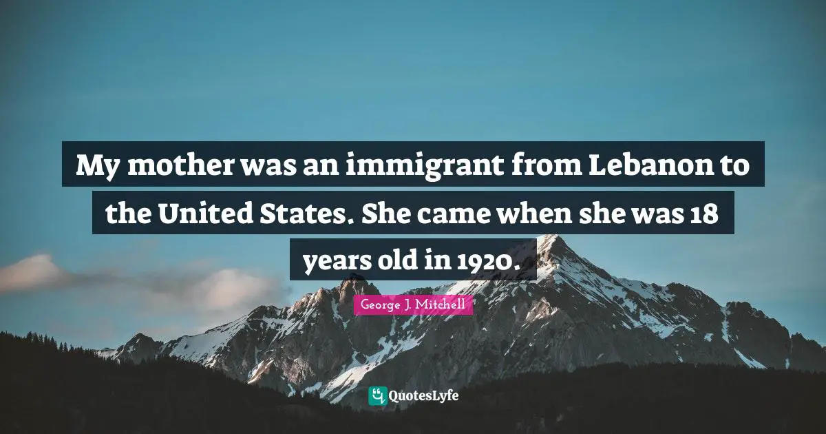 My mother was an immigrant from Lebanon to the United States. She came when she was 18 years old in 1920.