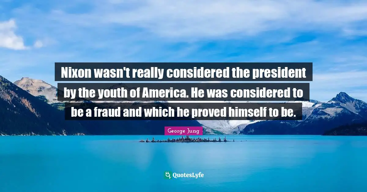 Nixon wasn't really considered the president by the youth of America. He was considered to be a fraud and which he proved himself to be.
