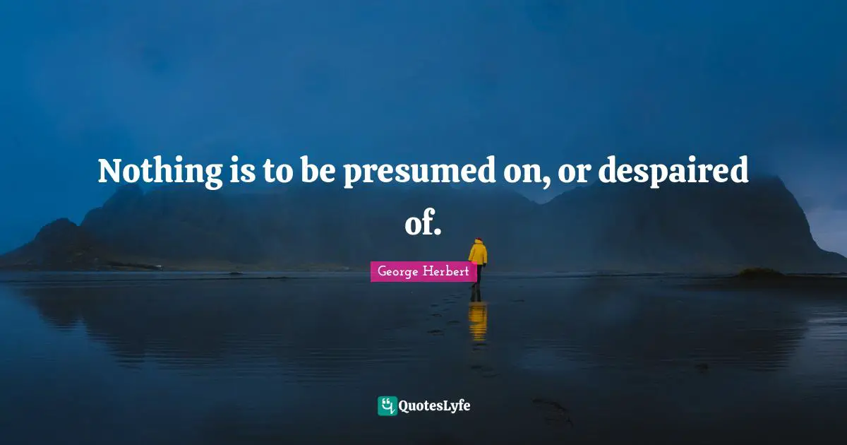 Nothing is to be presumed on, or despaired of.