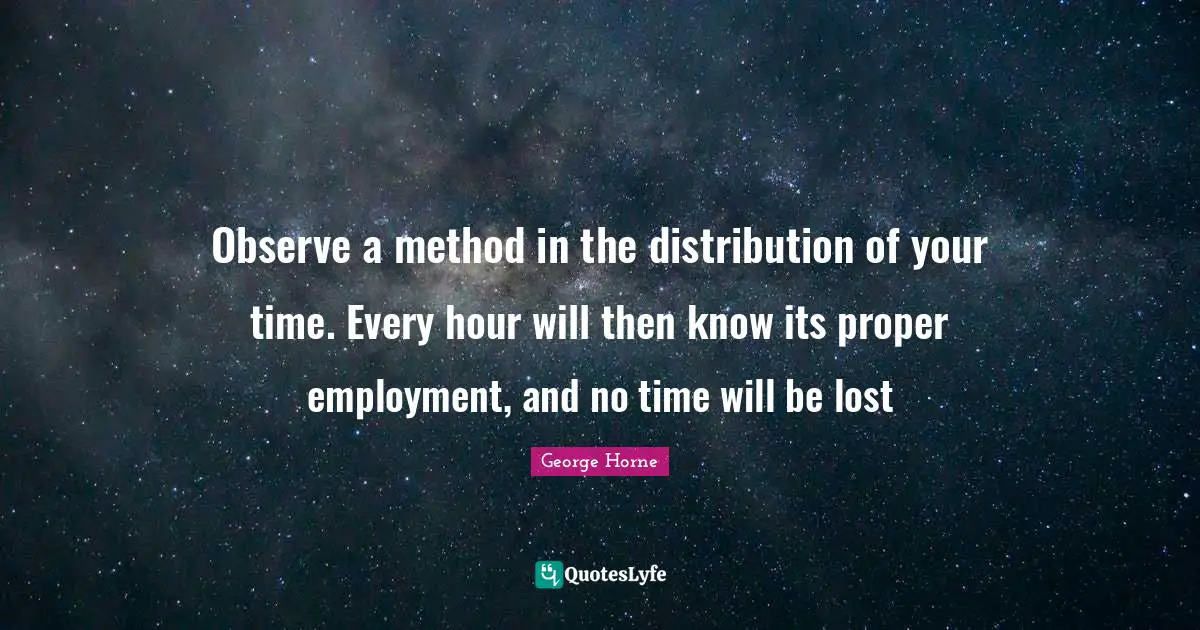 Observe a method in the distribution of your time. Every hour will then know its proper employment, and no time will be lost