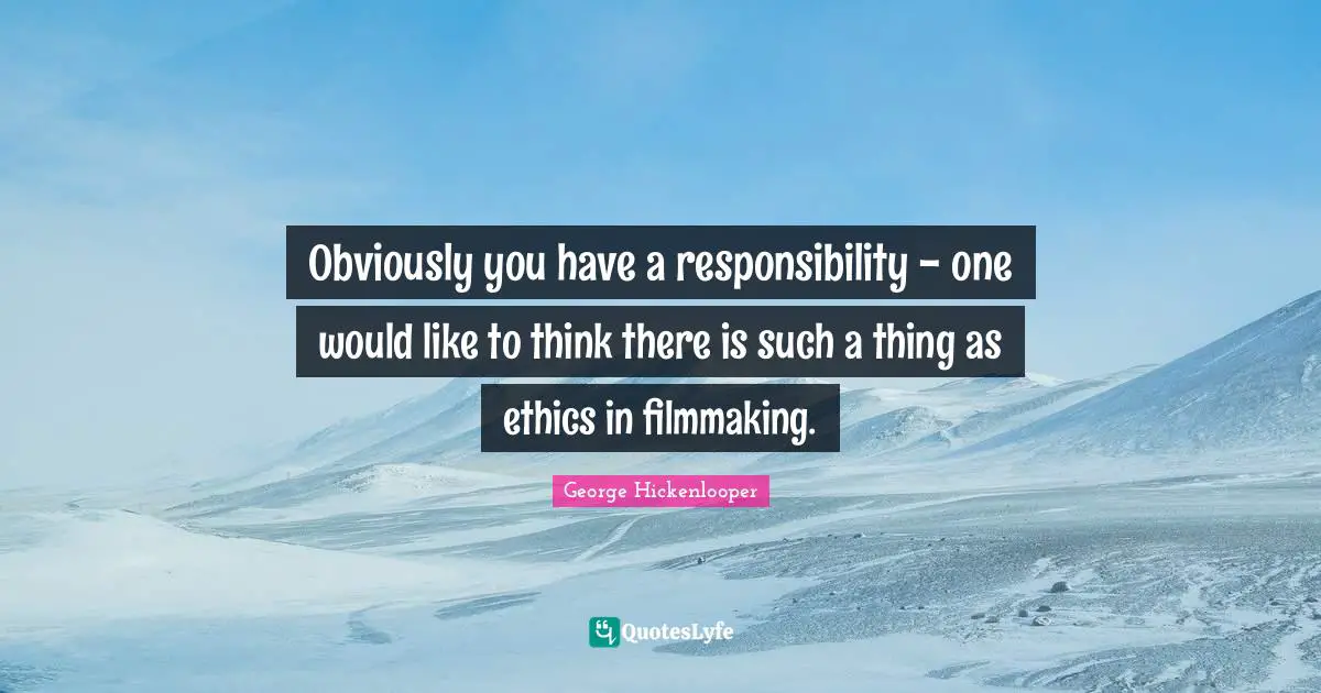 Obviously you have a responsibility - one would like to think there is such a thing as ethics in filmmaking.
