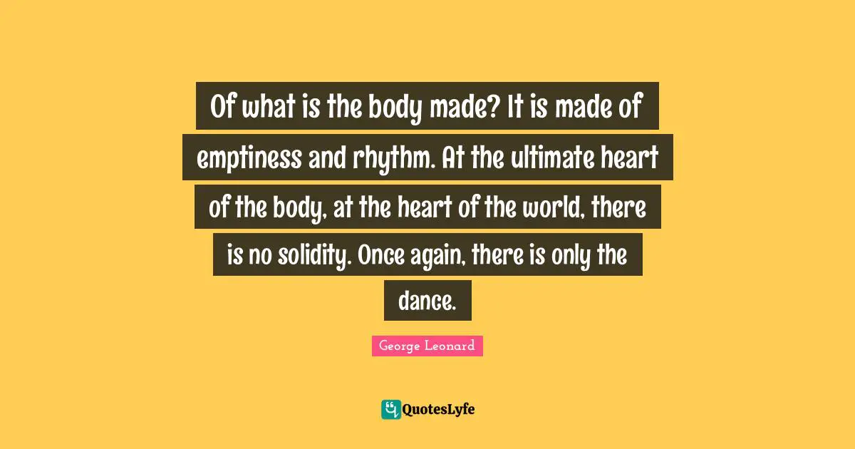 Of what is the body made? It is made of emptiness and rhythm. At the ultimate heart of the body, at the heart of the world, there is no solidity. Once again, there is only the dance.