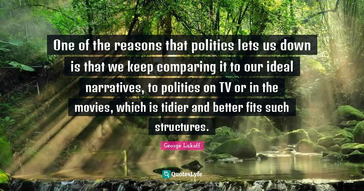 One of the reasons that politics lets us down is that we keep comparing it to our ideal narratives, to politics on TV or in the movies, which is tidier and better fits such structures.