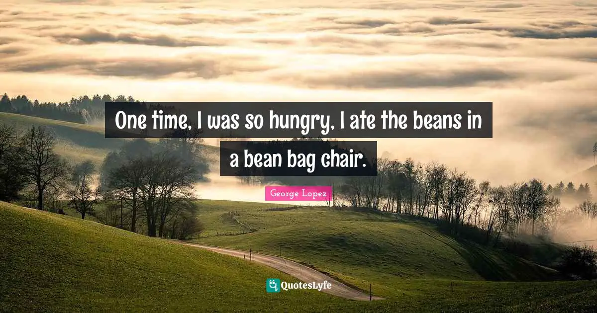 One time, I was so hungry, I ate the beans in a bean bag chair.