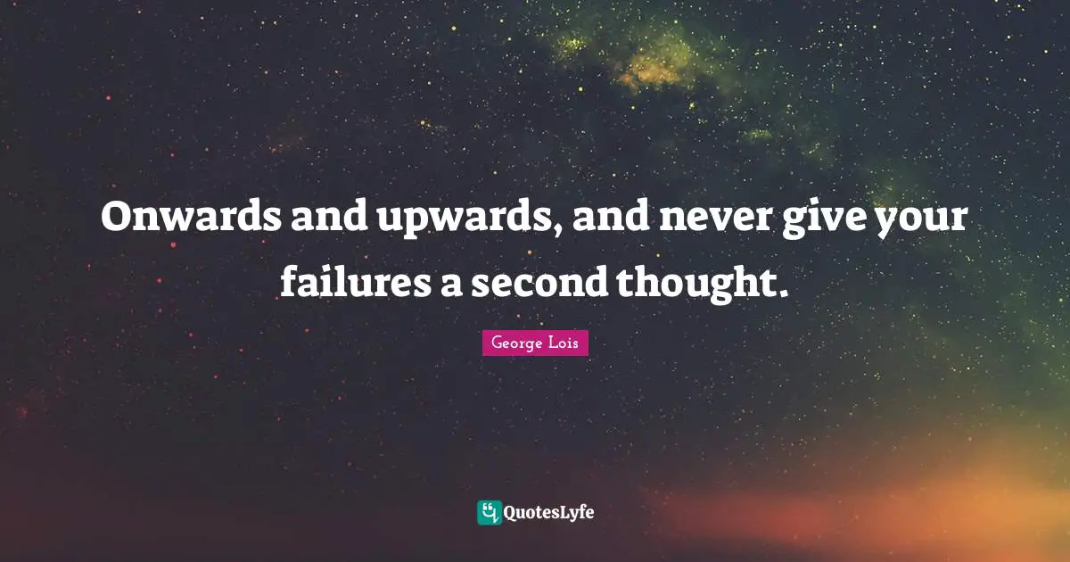 Onwards and upwards, and never give your failures a second thought.