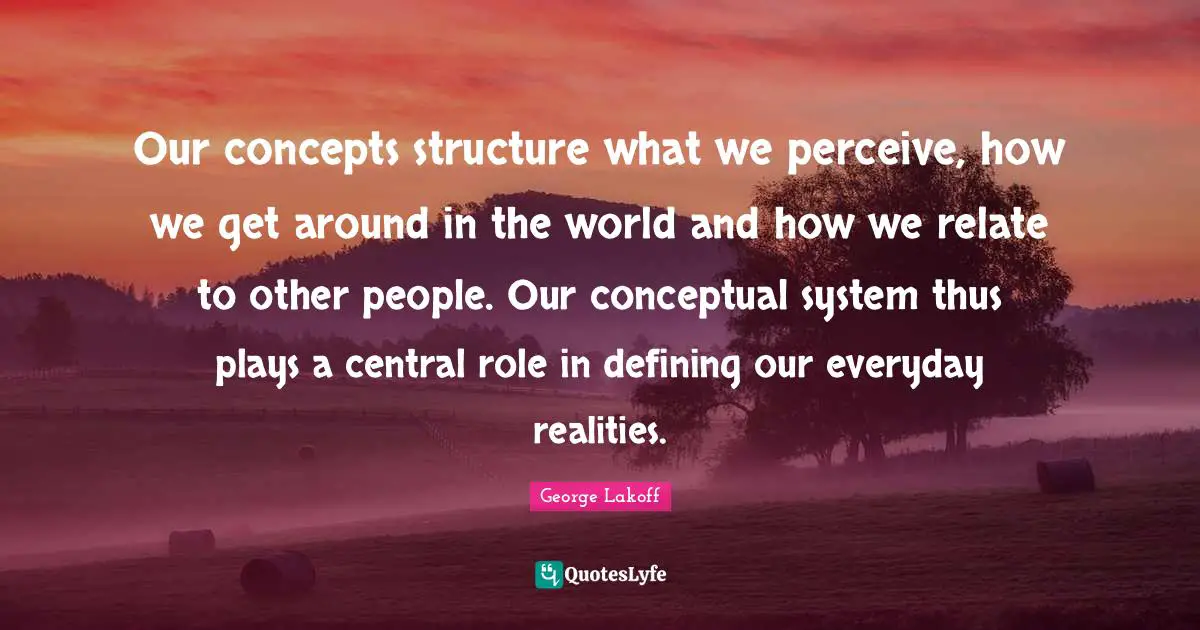 Relate Quotes: "Our concepts structure what we perceive, how we get around in the world and how we relate to other people. Our conceptual system thus plays a central role in defining our everyday realities."