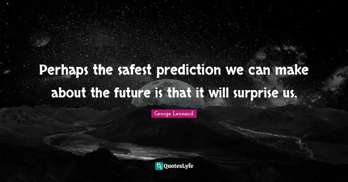 Perhaps the safest prediction we can make about the future is that it will surprise us.