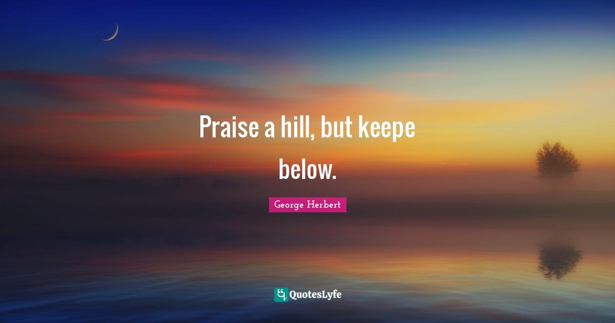 Praise a hill, but keepe below.