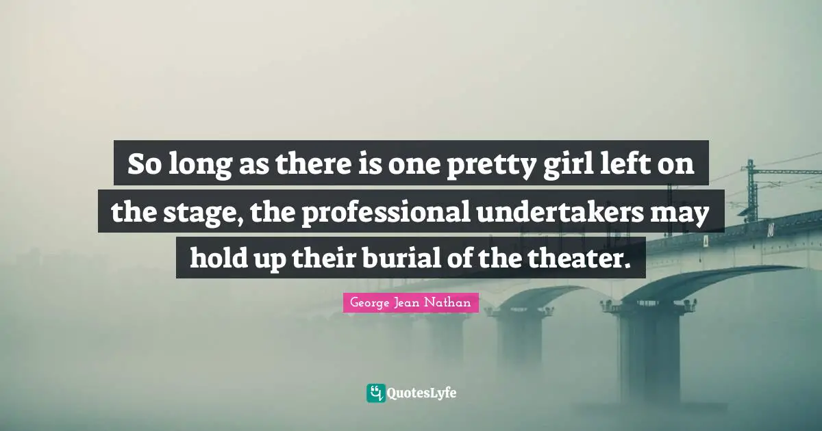 So long as there is one pretty girl left on the stage, the professional undertakers may hold up their burial of the theater.